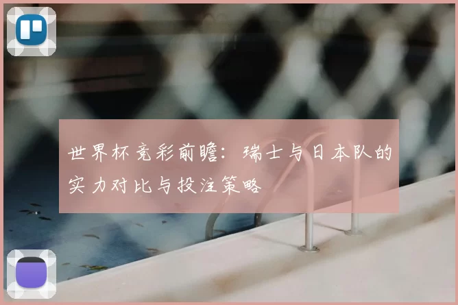 世界杯竞彩前瞻:瑞士与日本队的实力对比与投注策略