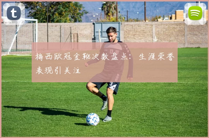 梅西欧冠金靴次数盘点:生涯荣誉表现引关注