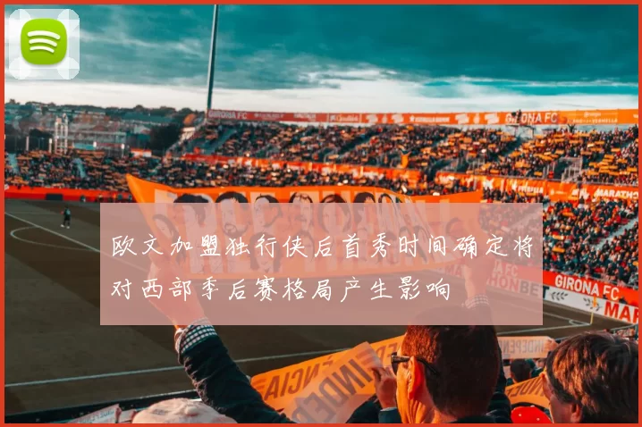 欧文加盟独行侠后首秀时间确定将对西部季后赛格局产生影响