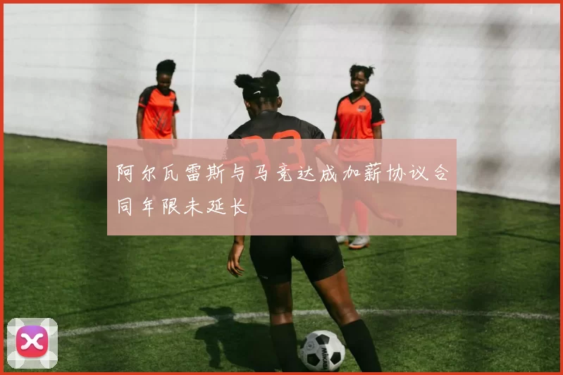 阿尔瓦雷斯与马竞达成加薪协议合同年限未延长