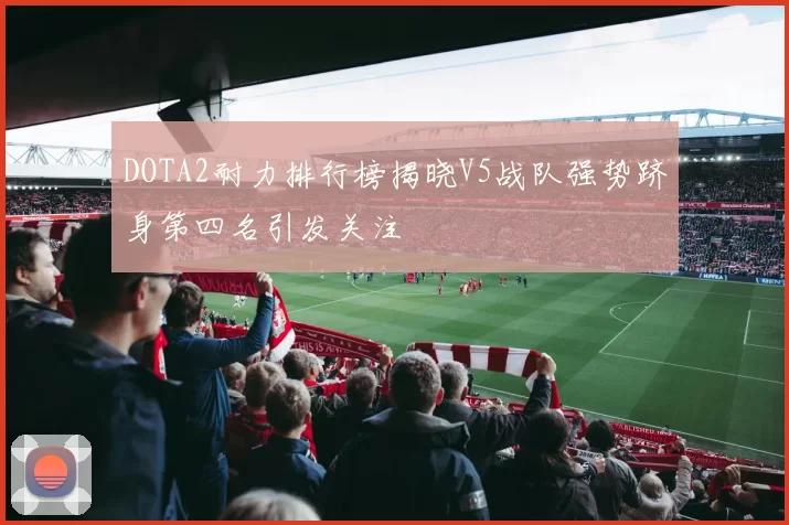 DOTA2耐力排行榜揭晓V5战队强势跻身第四名引发关注