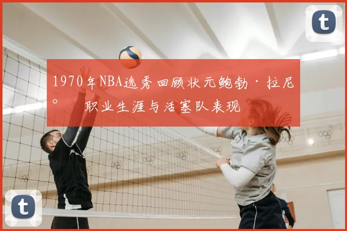 1970年NBA选秀回顾状元鲍勃·拉尼尔职业生涯与活塞队表现