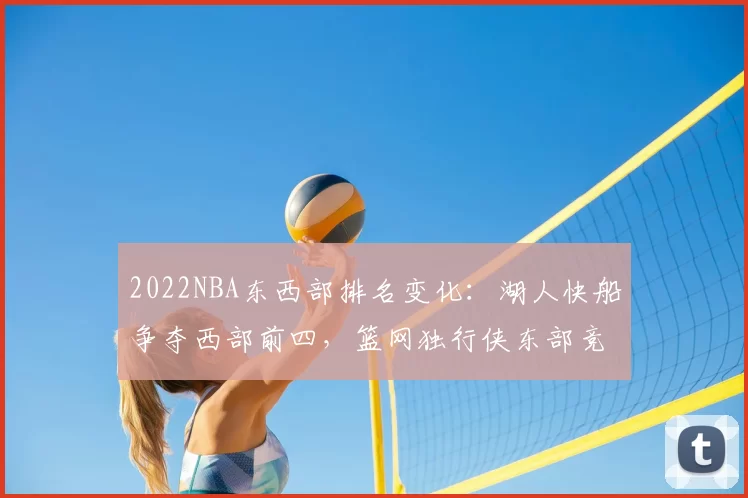 2022NBA东西部排名变化：湖人快船争夺西部前四，篮网独行侠东部竞争激烈