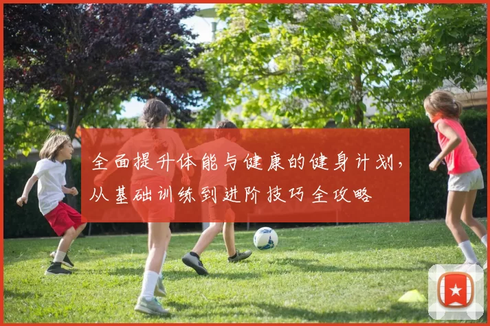 全面提升体能与健康的健身计划，从基础训练到进阶技巧全攻略