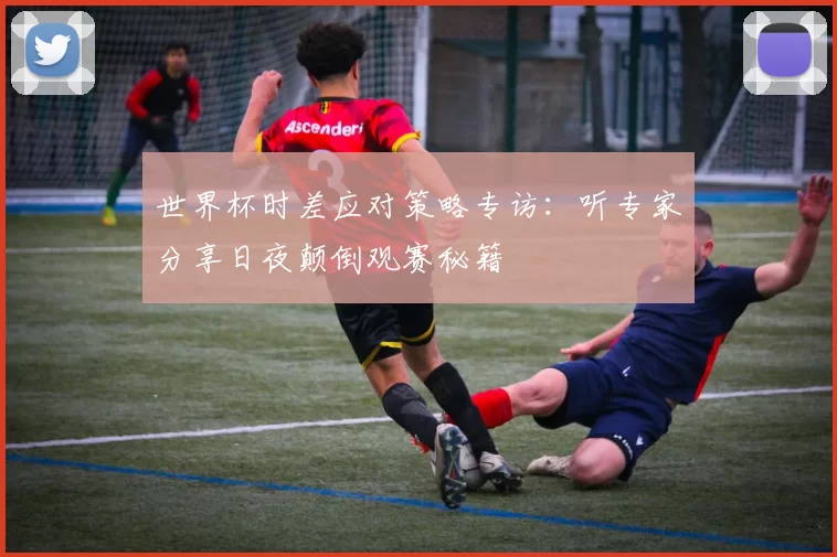 世界杯时差应对策略专访:听专家分享日夜颠倒观赛秘籍