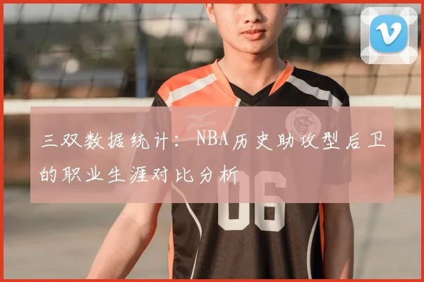 三双数据统计:NBA历史助攻型后卫的职业生涯对比分析