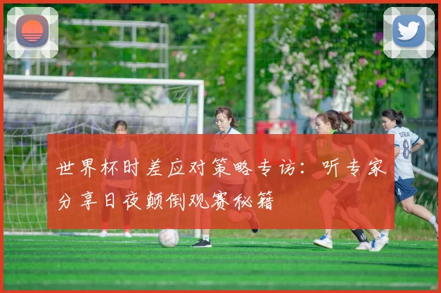 世界杯时差应对策略专访:听专家分享日夜颠倒观赛秘籍