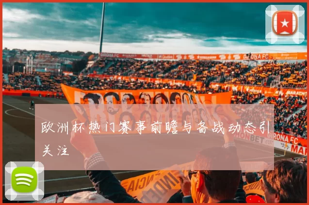 欧洲杯热门赛事前瞻与备战动态引关注