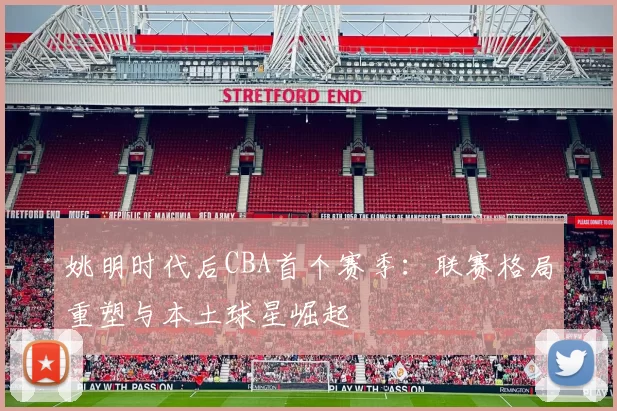 姚明时代后CBA首个赛季：联赛格局重塑与本土球星崛起