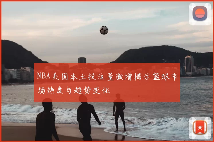 NBA美国本土投注量激增揭示篮球市场热度与趋势变化