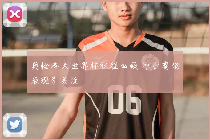 奥恰洛夫世界杯征程回顾 冲击赛场表现引关注