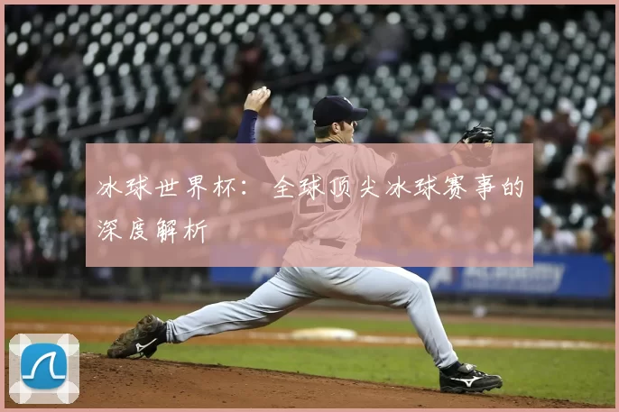 冰球世界杯:全球顶尖冰球赛事的深度解析