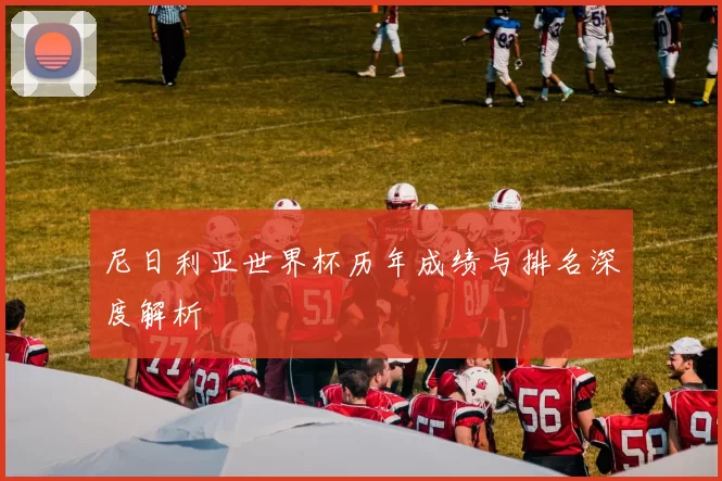 尼日利亚世界杯历年成绩与排名深度解析