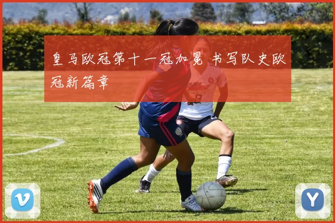 皇马欧冠第十一冠加冕 书写队史欧冠新篇章