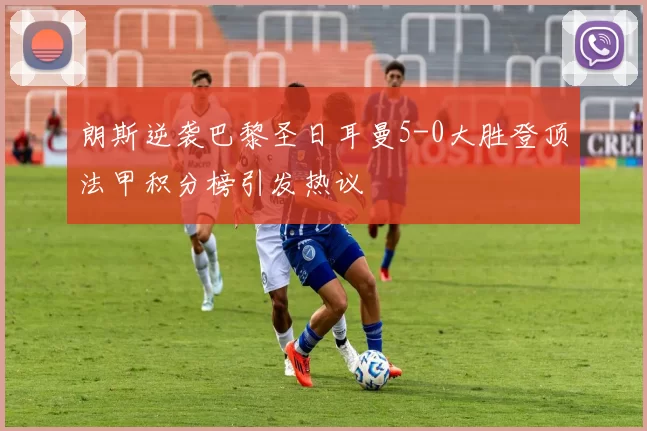 朗斯逆袭巴黎圣日耳曼5-0大胜登顶法甲积分榜引发热议