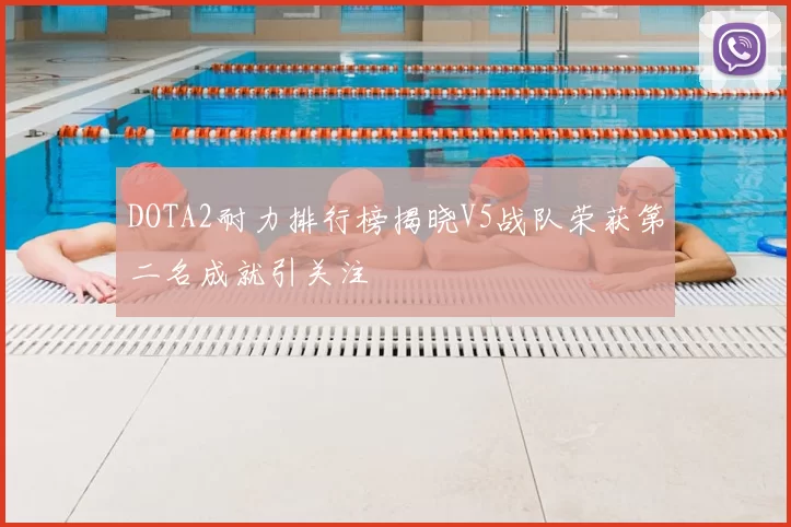 DOTA2耐力排行榜揭晓V5战队荣获第二名成就引关注