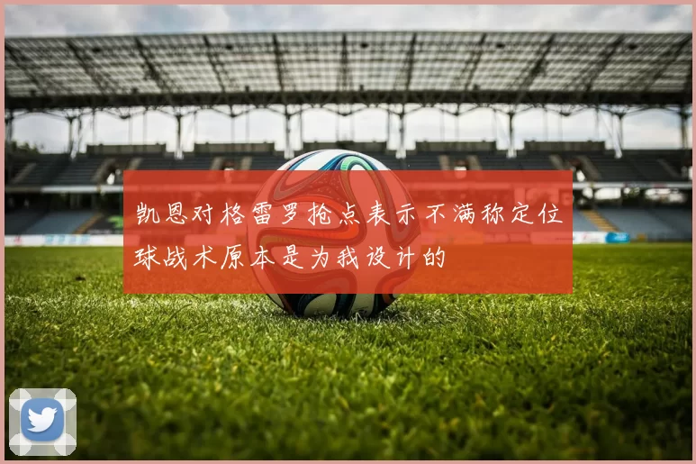 凯恩对格雷罗抢点表示不满称定位球战术原本是为我设计的