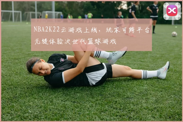 NBA2K22云游戏上线，玩家可跨平台无缝体验次世代篮球游戏