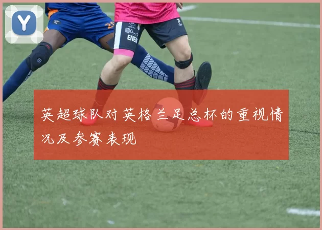 英超球队对英格兰足总杯的重视情况及参赛表现