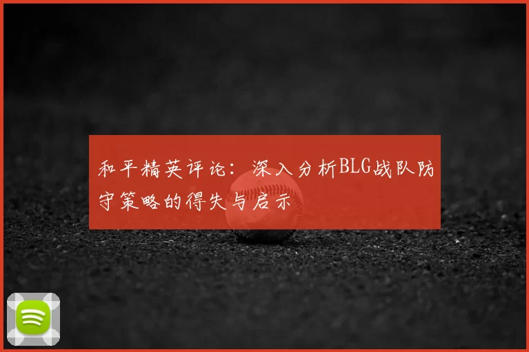 和平精英评论:深入分析BLG战队防守策略的得失与启示
