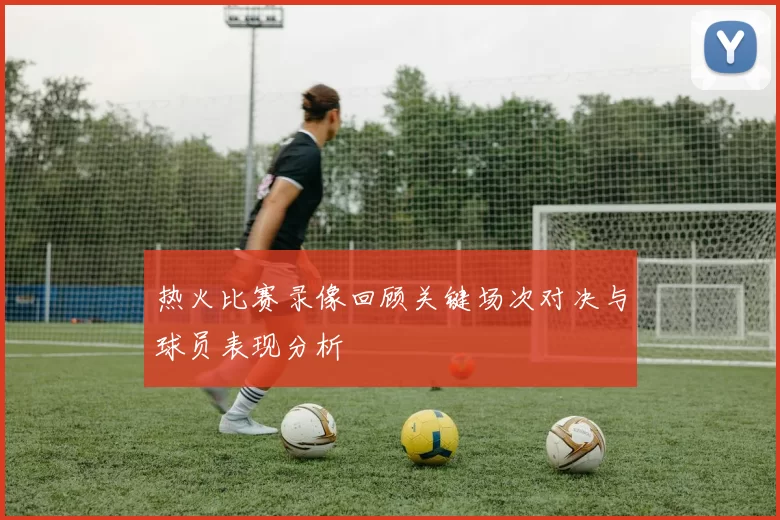热火比赛录像回顾关键场次对决与球员表现分析