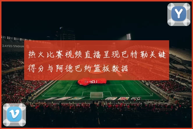 热火比赛视频直播呈现巴特勒关键得分与阿德巴约篮板数据