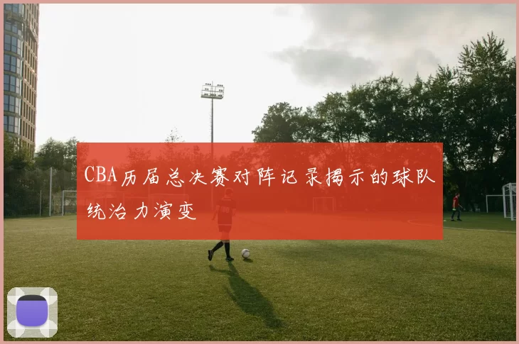 CBA历届总决赛对阵记录揭示的球队统治力演变