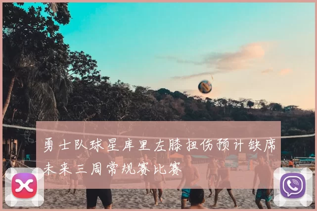 勇士队球星库里左膝扭伤预计缺席未来三周常规赛比赛