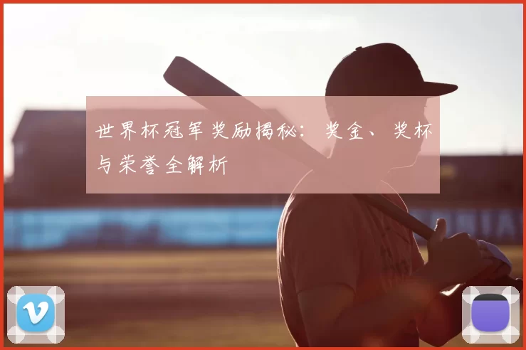 世界杯冠军奖励揭秘：奖金、奖杯与荣誉全解析