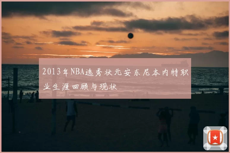 2013年NBA选秀状元安东尼本内特职业生涯回顾与现状