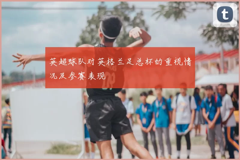 英超球队对英格兰足总杯的重视情况及参赛表现
