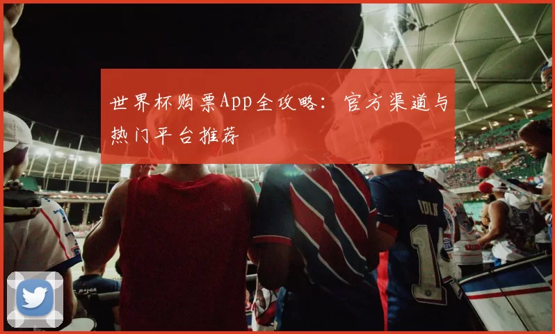 世界杯购票App全攻略:官方渠道与热门平台推荐