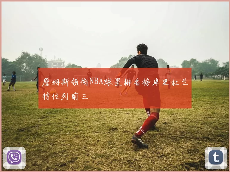 詹姆斯领衔NBA球星排名榜库里杜兰特位列前三
