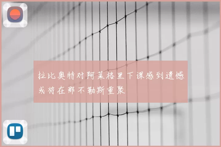 拉比奥特对阿莱格里下课感到遗憾或将在那不勒斯重聚