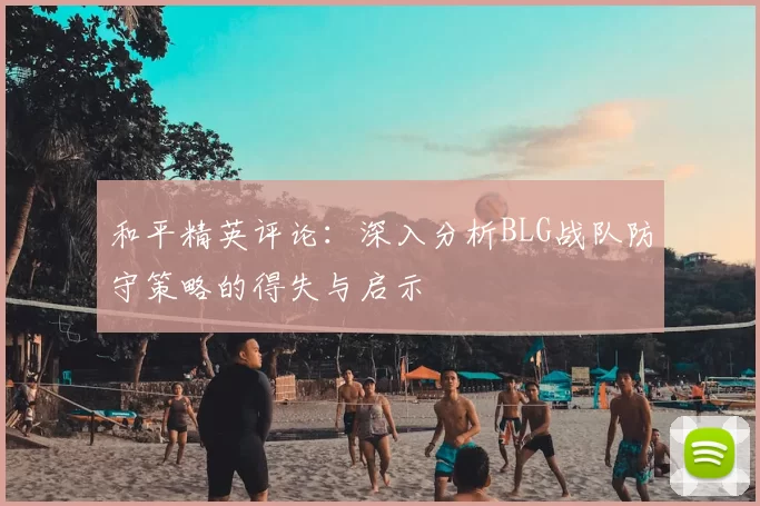 和平精英评论:深入分析BLG战队防守策略的得失与启示