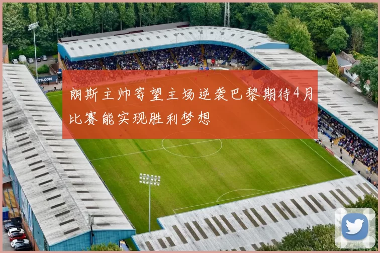 朗斯主帅寄望主场逆袭巴黎期待4月比赛能实现胜利梦想