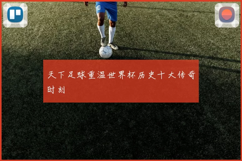 天下足球重温世界杯历史十大传奇时刻