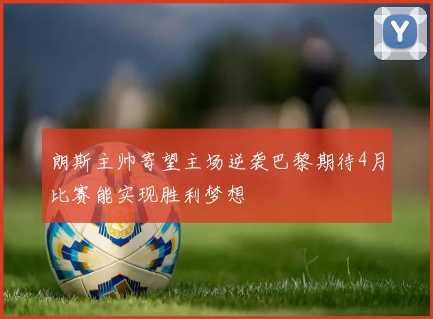朗斯主帅寄望主场逆袭巴黎期待4月比赛能实现胜利梦想