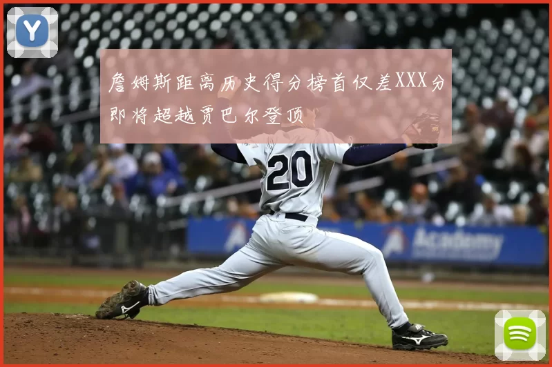 詹姆斯距离历史得分榜首仅差XXX分即将超越贾巴尔登顶