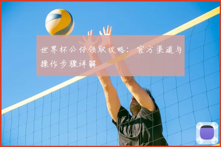 世界杯公仔领取攻略:官方渠道与操作步骤详解