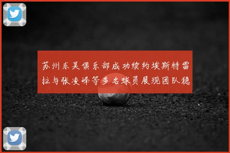 苏州东吴俱乐部成功续约埃斯特雷拉与张凌峰等多名球员展现团队稳定性