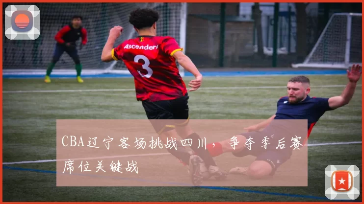 CBA辽宁客场挑战四川，争夺季后赛席位关键战
