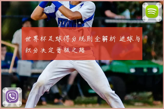 世界杯足球得分规则全解析 进球与积分决定晋级之路