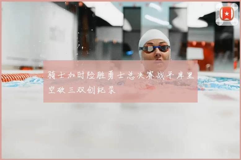 骑士加时险胜勇士总决赛战平库里空砍三双创纪录