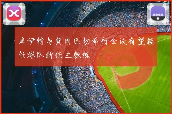 库伊特与费内巴切举行会谈有望接任球队新任主教练