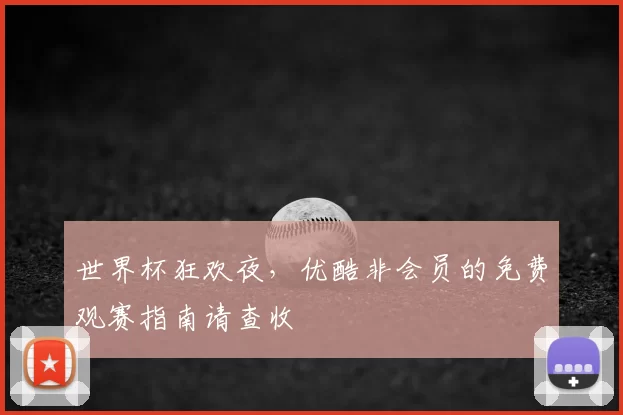 世界杯狂欢夜,优酷非会员的免费观赛指南请查收