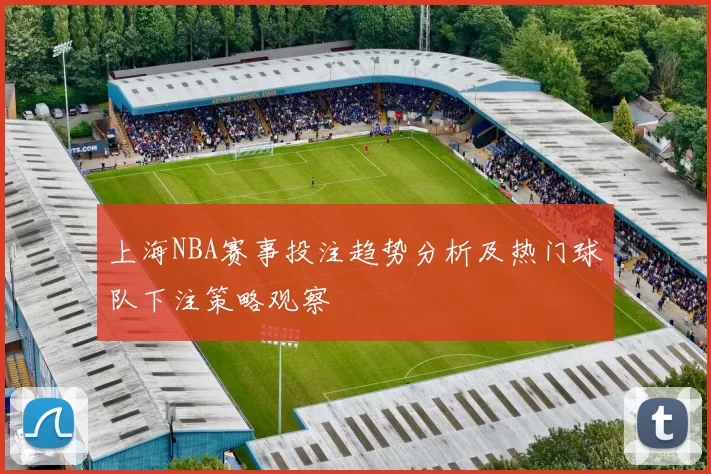 上海NBA赛事投注趋势分析及热门球队下注策略观察