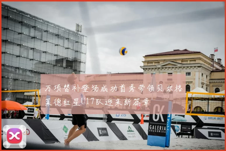 万项替补登场成功首秀带领贝尔格莱德红星U17队迎来新篇章