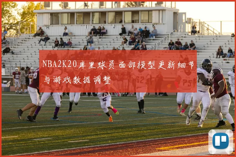 NBA2K20库里球员面部模型更新细节与游戏数据调整