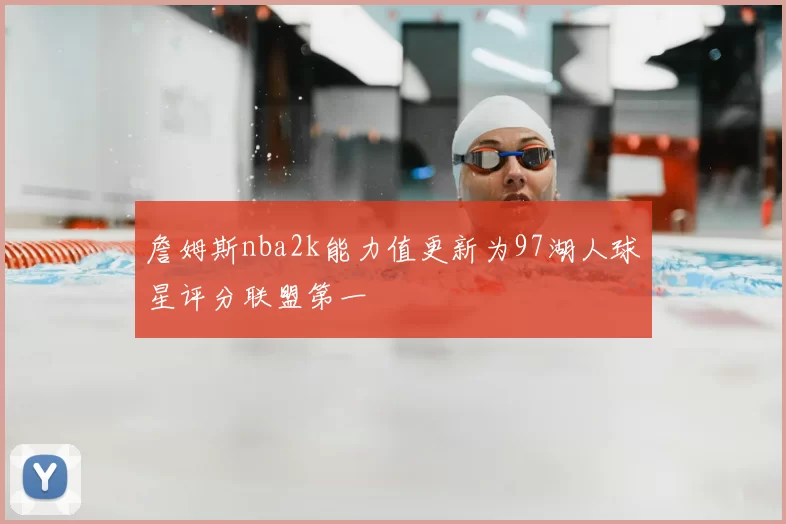 詹姆斯nba2k能力值更新为97湖人球星评分联盟第一